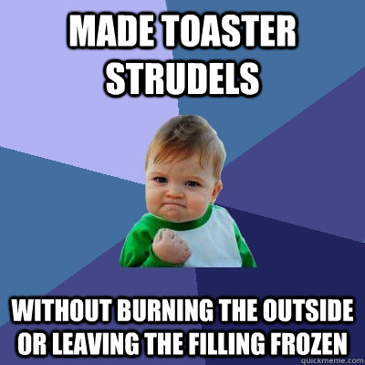 Made toaster Strudels without burning the outside or leaving the filling frozen  Success Kid