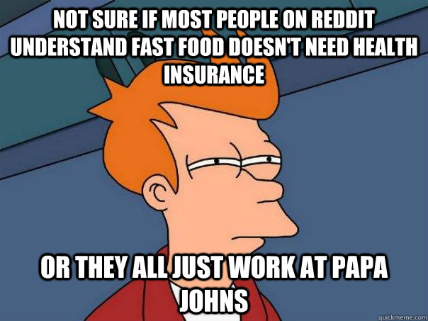 not sure if most people on reddit understand fast food doesn't need health insurance or they all just work at papa johns  Futurama Fry