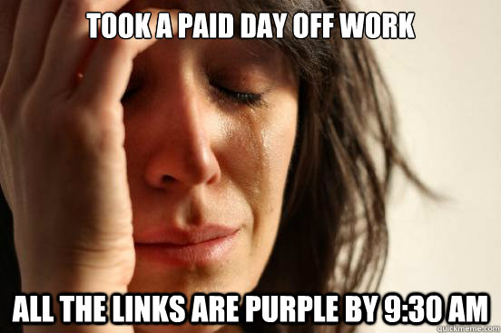 Took a paid day off work all the links are purple by 9:30 am - Took a paid day off work all the links are purple by 9:30 am  First World Problems