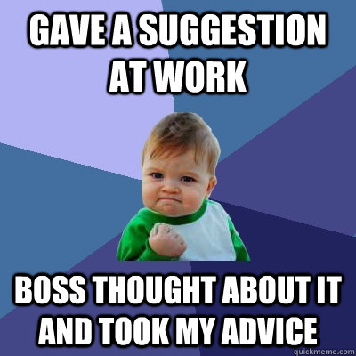 Gave a suggestion at work boss thought about it and took my advice  Success Kid