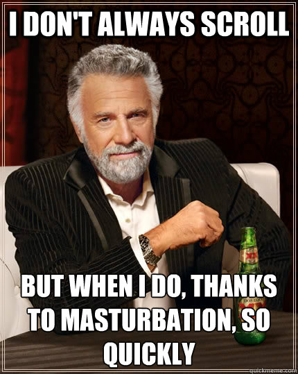 I don't always scroll but when I do, thanks to masturbation, so quickly  The Most Interesting Man In The World