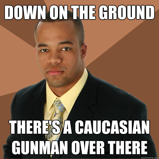 Down on the ground There's a caucasian gunman over there  Successful Black Man