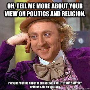 Oh, tell me more about your view on Politics and Religion.  I'm sure posting about it on Facebook will totally sway my opinion Said no one ever - Oh, tell me more about your view on Politics and Religion.  I'm sure posting about it on Facebook will totally sway my opinion Said no one ever  Condescending Wonka