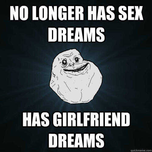 No longer has sex dreams has girlfriend dreams  Forever Alone