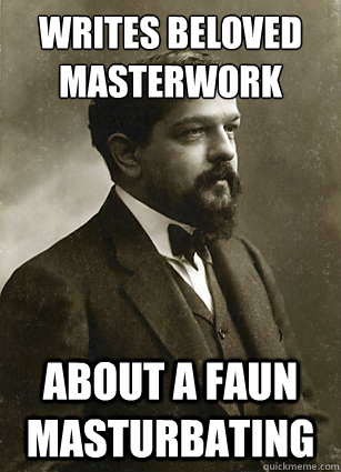 Writes Beloved masterwork about a faun masturbating  debussy debauchery