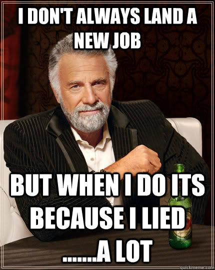 I don't always land a new job but when I do its because i lied .......a lot  The Most Interesting Man In The World