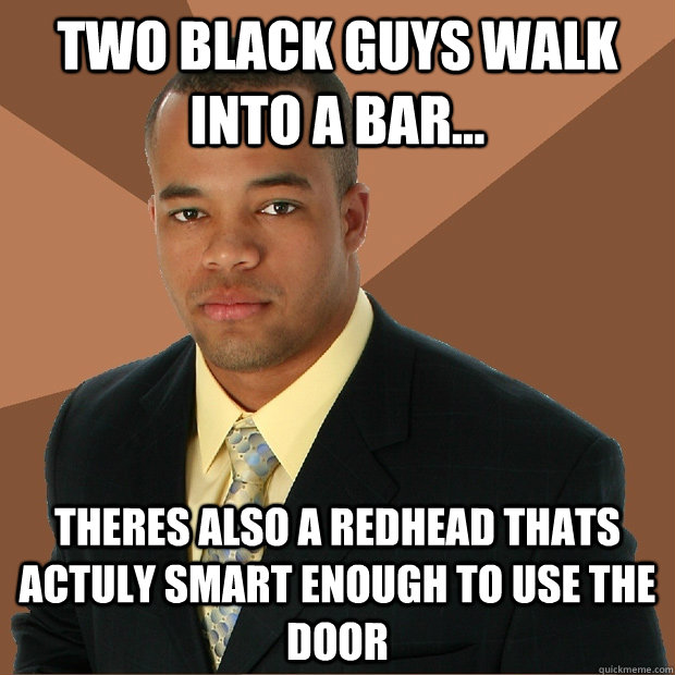 Two Black guys walk into a bar... theres also a redhead thats actuly smart enough to use the door  Successful Black Man