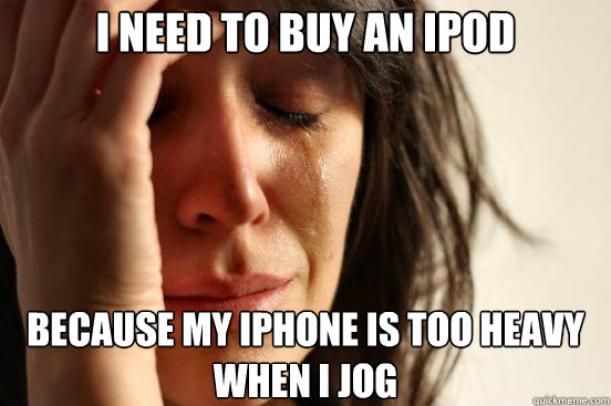 I need to buy an iPod because my iPhone is too heavy when I jog  First World Problems