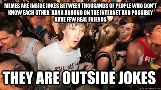 Memes are inside jokes between thousands of people who don't know each other, hang around on the Internet and possibly have few real friends they are outside jokes - Memes are inside jokes between thousands of people who don't know each other, hang around on the Internet and possibly have few real friends they are outside jokes  Sudden Clarity Clarence