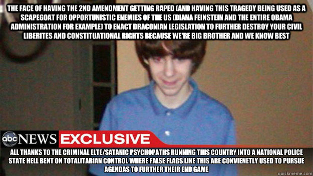 The face of having the 2nd Amendment getting raped (and having this tragedy being used as a scapegoat for opportunistic enemies of the US (Diana Feinstein and the entire Obama administration for example) to enact draconian legislation to further destroy y  