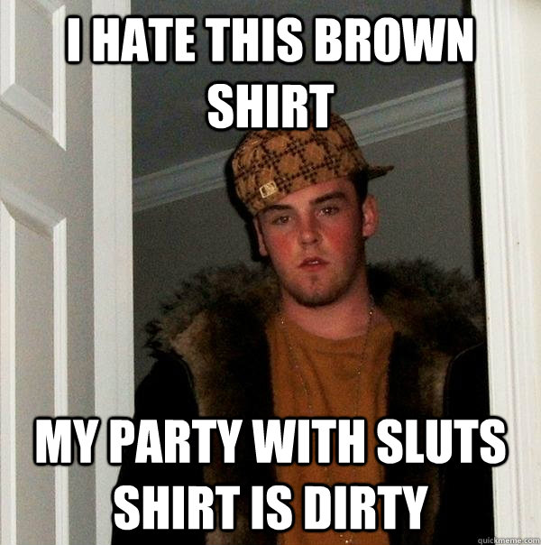 i hate this brown shirt my party with sluts shirt is dirty  Scumbag Steve