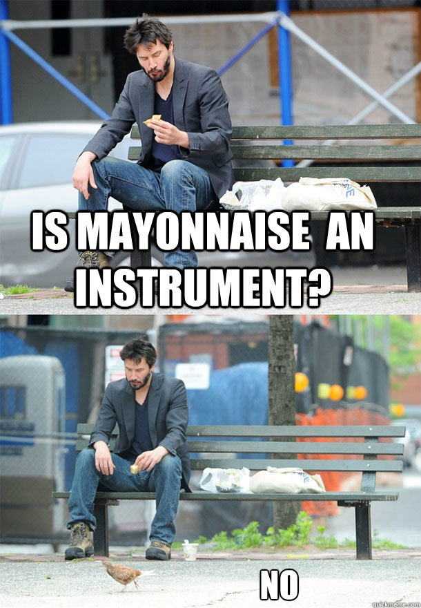 is mayonnaise  an instrument? no  Sad Keanu