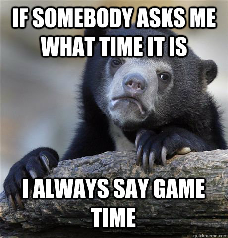 IF SOMEBODY ASKS ME WHAT TIME IT IS I ALWAYS SAY GAME TIME  Confession Bear