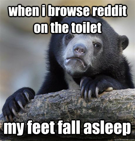 when i browse reddit on the toilet my feet fall asleep  Confession Bear