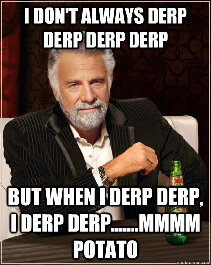 I don't always derp derp derp derp but when I derp derp, I derp derp.......mmmm potato  The Most Interesting Man In The World