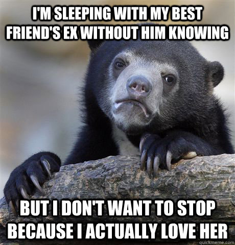 I'm sleeping with my best friend's ex without him knowing but i don't want to stop because i actually love her - I'm sleeping with my best friend's ex without him knowing but i don't want to stop because i actually love her  Confession Bear