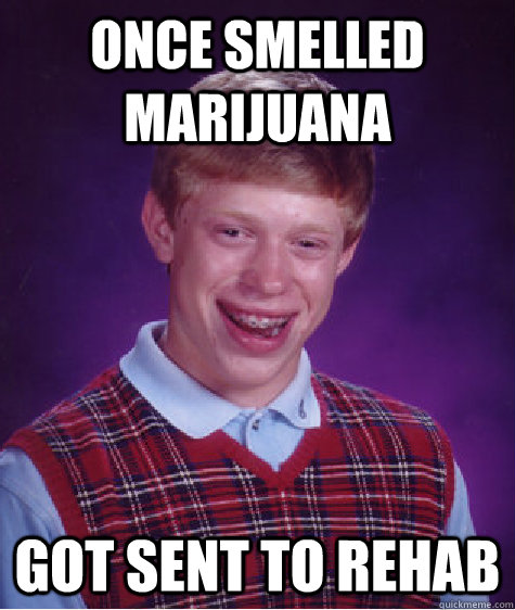 Once smelled marijuana Got Sent to rehab  Bad Luck Brian