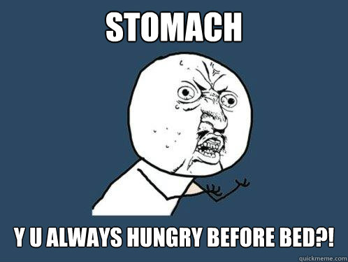 Stomach Y U Always hungry before bed?!  Y U No