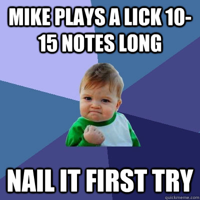 Mike plays a lick 10-15 notes long Nail it first try  Success Kid