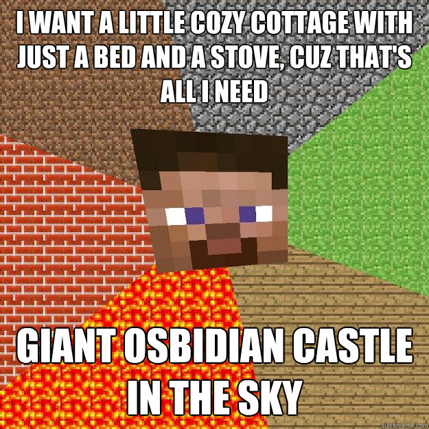 I want a little cozy cottage with just a bed and a stove, cuz that's all i need giant osbidian castle in the sky  Minecraft