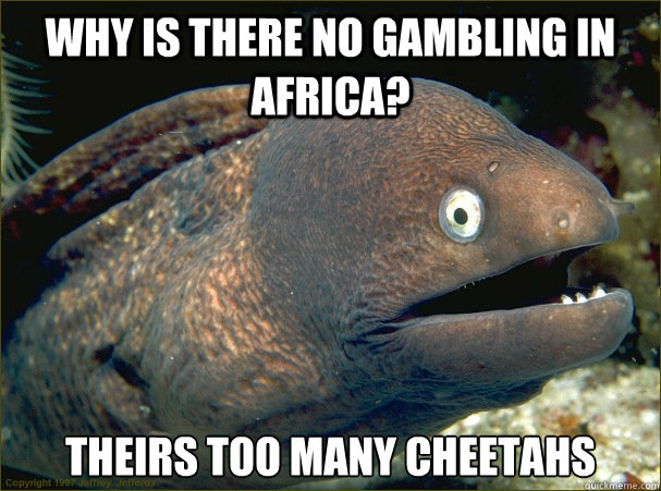 Why is there no gambling in Africa? theirs too many cheetahs  Bad Joke Eel