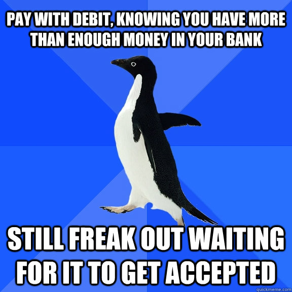 Pay with debit, knowing you have more than enough money in your bank Still freak out waiting for it to get accepted - Pay with debit, knowing you have more than enough money in your bank Still freak out waiting for it to get accepted  Socially Awkward Penguin