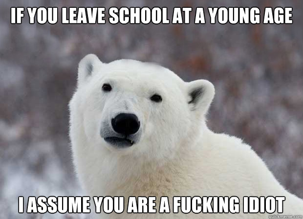 if you leave school at a young age  I assume you are a fucking idiot  Popular Opinion Polar Bear