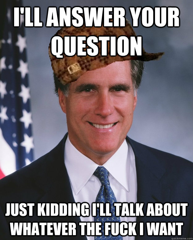 I'll answer your question just kidding i'll talk about whatever the fuck i want   Scumbag Romney