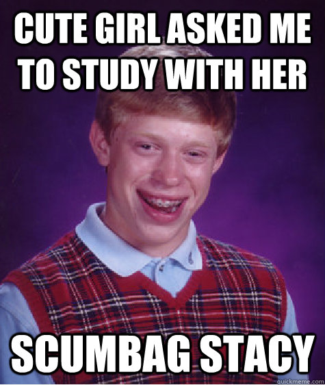 Cute girl asked me to study with her scumbag stacy  Bad Luck Brian