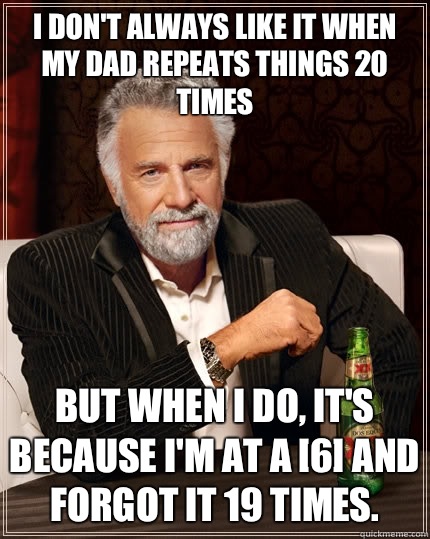 I don't always like it when my dad repeats things 20 times but when I do, It's because I'm at a [6] and forgot it 19 times.  The Most Interesting Man In The World