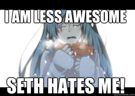 I am less awesome SETH HATES ME!  Hatsune miku cry