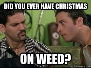 Did you ever have Christmas on weed?  On Weed