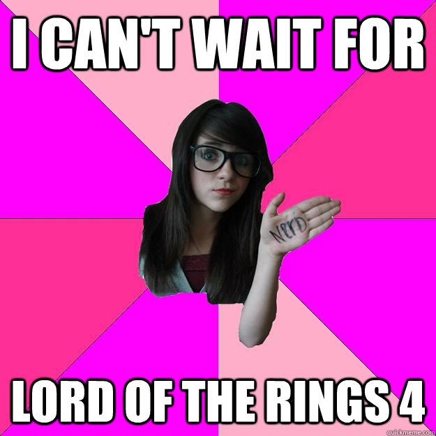 I can't wait for lord of the rings 4  Idiot Nerd Girl