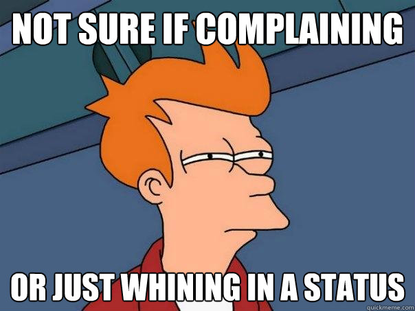 Not sure if complaining Or just whining in a status  Futurama Fry