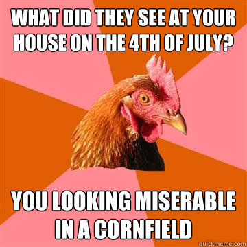 what did they see at your house on the 4th of july? you looking miserable in a cornfield - what did they see at your house on the 4th of july? you looking miserable in a cornfield  Anti-Joke Chicken