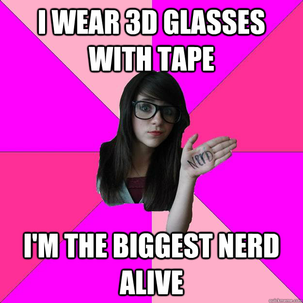 I wear 3d glasses with tape i'm the biggest nerd alive  Idiot Nerd Girl