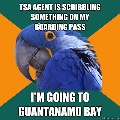 tsa agent is scribbling SOMETHING ON MY
BOARDING PASS i'm going to
Guantanamo Bay
  Paranoid Parrot