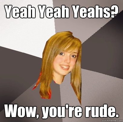 Yeah Yeah Yeahs? Wow, you're rude. - Yeah Yeah Yeahs? Wow, you're rude.  Musically Oblivious 8th Grader