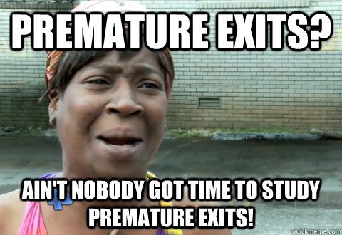 PREMATURE EXITS? Ain't nobody got time TO STUDY PREMATURE EXITS!  aint nobody got time