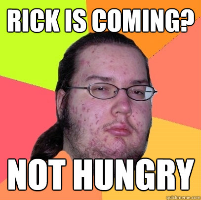 rick is coming? not hungry  Butthurt Dweller