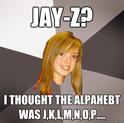 jay-z? I thought the alpahebt was j,k,l,m,n,o,p....  Musically Oblivious 8th Grader