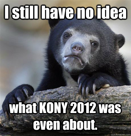 I still have no idea what KONY 2012 was even about.  Confession Bear