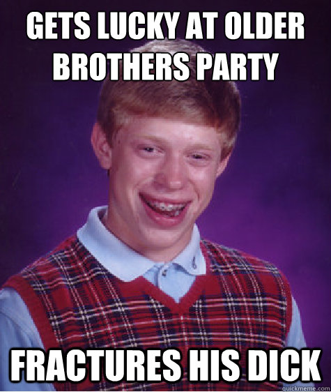 Gets lucky at older brothers party Fractures his dick  Bad Luck Brian