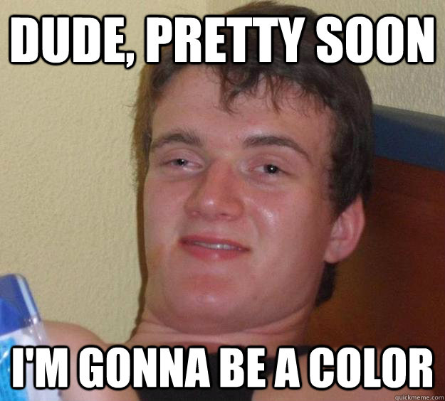 Dude, pretty soon I'm gonna be a color - Dude, pretty soon I'm gonna be a color  10 Guy