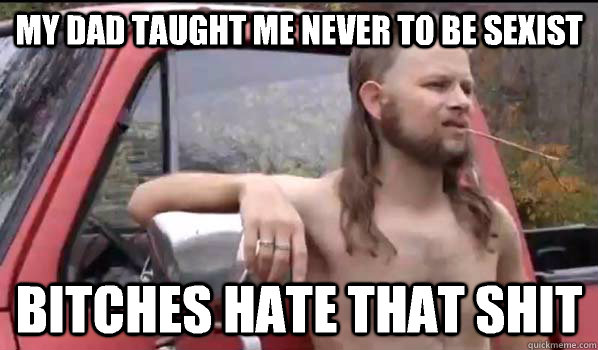 My dad taught me never to be sexist Bitches hate that shit  Almost Politically Correct Redneck