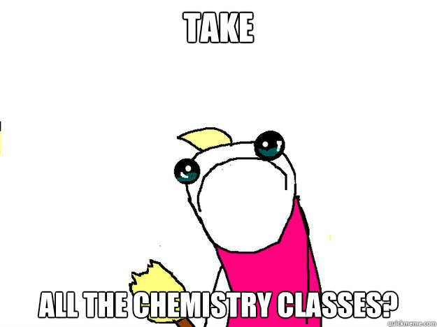 take all the chemistry classes?  All the things sad