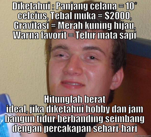 DIKETAHUI : PANJANG CELANA = 10* CELCIUS, TEBAL MUKA = $2000, GRAVITASI = MERAH KUNING HIJAU, WARNA FAVORIT = TELUR MATA SAPI HITUNGLAH BERAT IDEAL, JIKA DIKETAHUI HOBBY DAN JAM BANGUN TIDUR BERBANDING SEIMBANG DENGAN PERCAKAPAN SEHARI-HARI 10 Guy