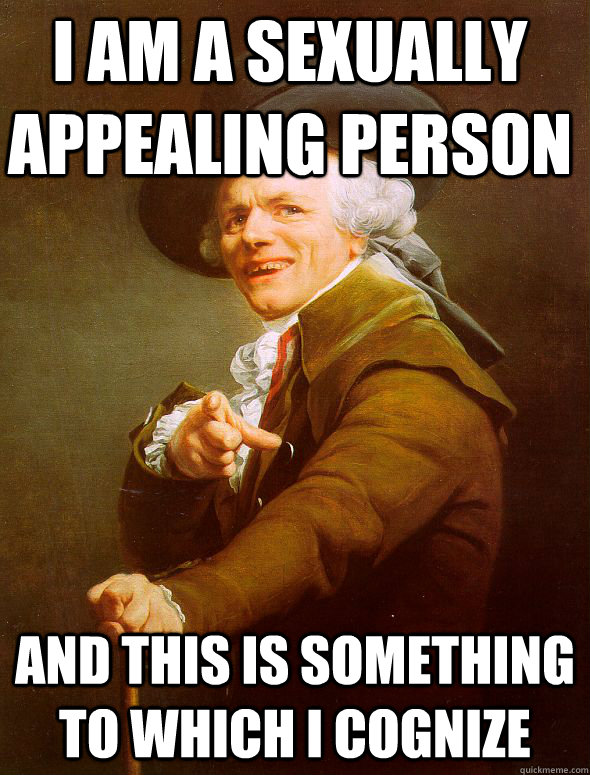 I AM A SEXUALLY APPEALING PERSON and this is something to which I cognize  Joseph Ducreux