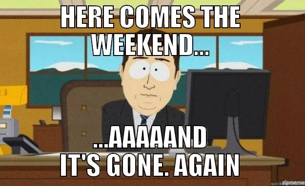 HERE COMES THE WEEKEND... ...AAAAAND IT'S GONE. AGAIN aaaand its gone