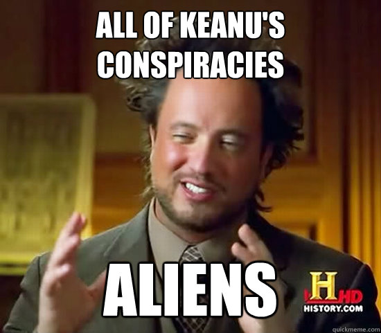 all of keanu's conspiracies Aliens  Ancient Aliens